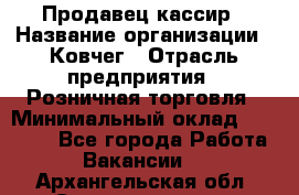 Продавец-кассир › Название организации ­ Ковчег › Отрасль предприятия ­ Розничная торговля › Минимальный оклад ­ 32 000 - Все города Работа » Вакансии   . Архангельская обл.,Северодвинск г.